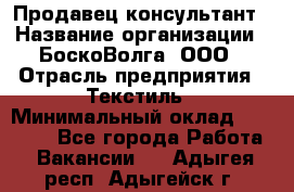 Продавец-консультант › Название организации ­ БоскоВолга, ООО › Отрасль предприятия ­ Текстиль › Минимальный оклад ­ 50 000 - Все города Работа » Вакансии   . Адыгея респ.,Адыгейск г.